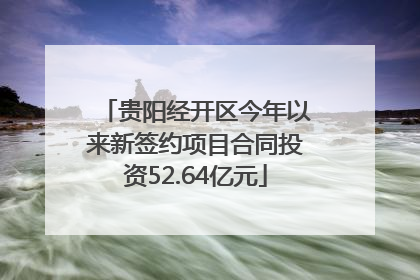 贵阳经开区今年以来新签约项目合同投资52.64亿元
